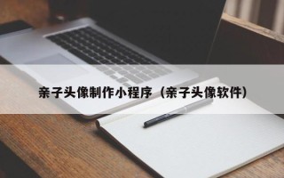 银川亲子头像制作小程序（亲子头像软件）