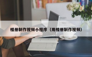 银川相册制作视频小程序（用相册制作视频）
