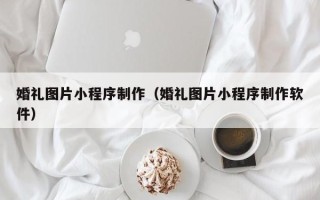 银川婚礼图片小程序制作（婚礼图片小程序制作软件）