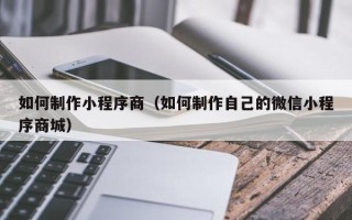 银川如何制作小程序商（如何制作自己的微信小程序商城）
