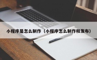 银川小程序是怎么制作（小程序怎么制作和发布）
